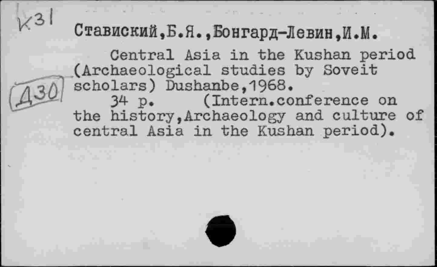 ﻿Ставиский,Б.Я.,Бонгард-Левин,И.М.
Central Asia in the Kushan period. .(Archaeological studies by Soveit scholars) Dushanbe,1968.
34 p.	(Intern.conference on
the history»Archaeology and culture of central Asia in the Kushan period).